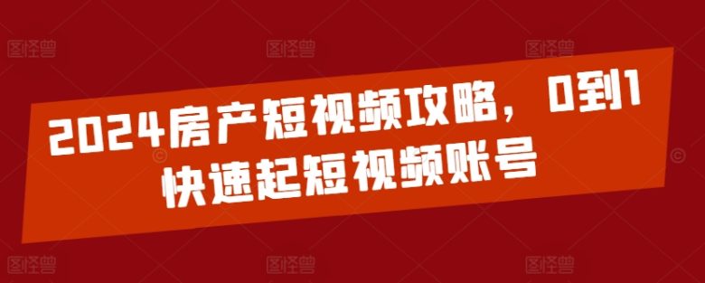 2024房产短视频攻略,0到1快速起短视频账号 2024房产短视频攻略,0到1快速起短视频账号