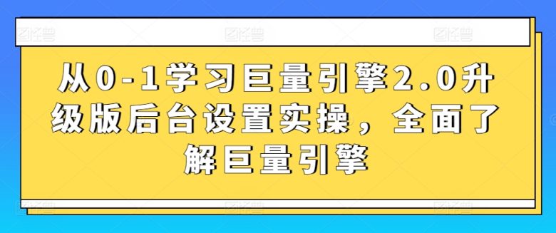 从0-1学习巨量引擎2.0升级版后台设置实操,全面了解巨量引擎 从0-1学习巨量引擎2.0升级版后台设置实操,全面了解巨量引擎