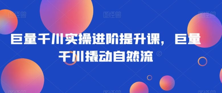巨量千川实操进阶提升课,巨量干川撬动自然流(巨量千川实操进阶提升课解决付费起号、撬动自然流与优化直播间的难题) 巨量千川实操进阶提升课,巨量干川撬动自然流(巨量千川实操进阶提升课解决付费起号、撬动自然流与优化直播间的难题)