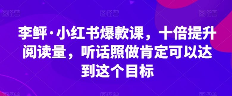 李鲆·小红书爆款课,十倍提升阅读量,听话照做肯定可以达到这个目标(小红书爆款课8步提升阅读量的实战指南)