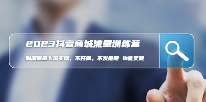 2023抖音商城流量班：利润商品卡流实操，不开播-不发视频-也能卖货(无水印)(2023抖音商城流量班实操教程不开播-不发视频也能卖货)
