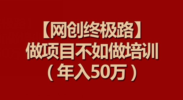 【网创终极路】做项目不如做项目培训,年入50万 【网创终极路】做项目不如做项目培训,年入50万