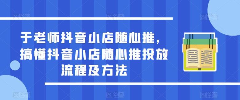 于老师抖音小店随心推,搞懂抖音小店随心推投放流程及方法(抖音小店随心推新手攻略从投放流程到实操技巧一网打尽) 于老师抖音小店随心推,搞懂抖音小店随心推投放流程及方法(抖音小店随心推新手攻略从投放流程到实操技巧一网打尽)