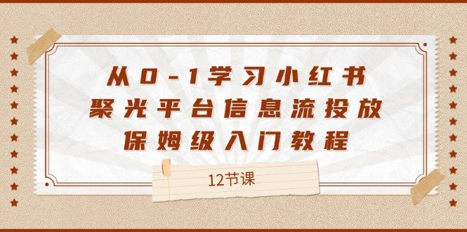 从0-1学习小红书聚光平台信息流投放,保姆级入门教程(12节课)