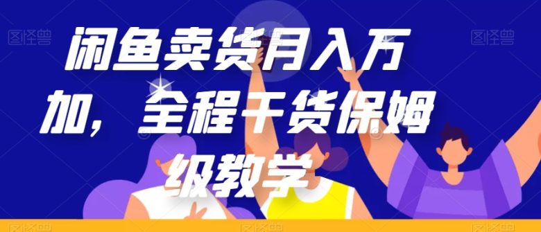 闲鱼卖货月入万加，全程干货保姆级教学【揭秘】(闲鱼卖货月入万加，全程干货保姆级教学揭秘)