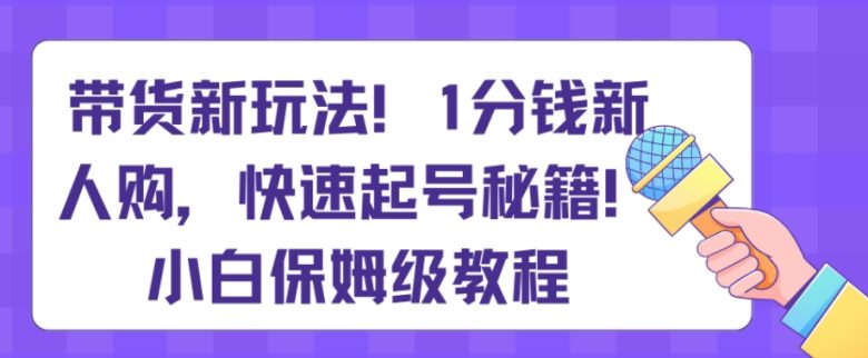 带货新玩法,1分钱新人购,快速起号秘籍,小白保姆级教程【揭秘】 带货新玩法,1分钱新人购,快速起号秘籍,小白保姆级教程【揭秘】