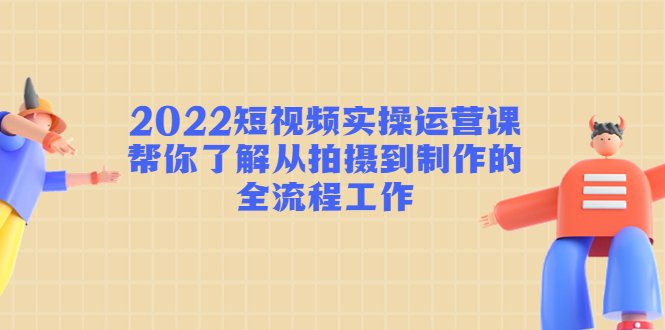 2022短视频实操运营课:帮你了解从拍摄到制作的全流程工作!(掌握短视频拍摄制作全流程,提升内容创作能力) 2022短视频实操运营课:帮你了解从拍摄到制作的全流程工作!(掌握短视频拍摄制作全流程,提升内容创作能力)
