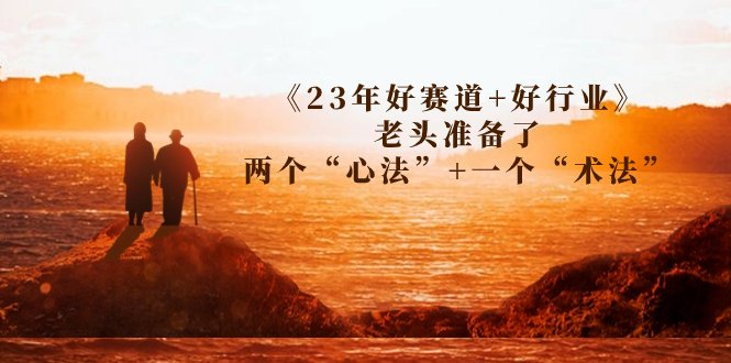 某收费文章《23年好赛道+好行业》老头准备了两个“心法”+一个“术法”(揭秘23年好赛道与好行业老头的“心法”与“术法”)
