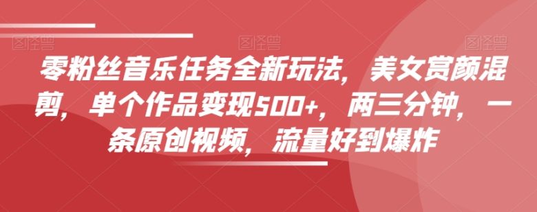 零粉丝音乐任务全新玩法,美女赏颜混剪,单个作品变现500+,两三分钟,一条原创视频,流量好到爆炸(《零粉丝音乐任务》全新玩法两三分钟制作原创视频,轻松实现单个作品变现500+) 零粉丝音乐任务全新玩法,美女赏颜混剪,单个作品变现500+,两三分钟,一条原创视频,流量好到爆炸(《零粉丝音乐任务》全新玩法两三分钟制作原创视频,轻松实现单个作品变现500+)
