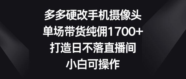 多多硬改手机摄像头,单场带货纯佣1700+,打造日不落直播间,小白可操作 多多硬改手机摄像头,单场带货纯佣1700+,打造日不落直播间,小白可操作