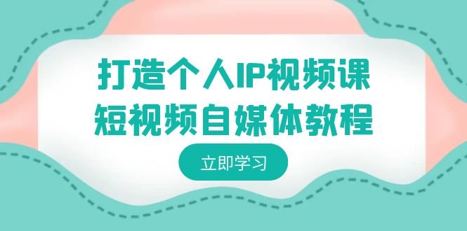 打造个人IP视频课-短视频自媒体教程,个人IP如何定位,如何变现 打造个人IP视频课-短视频自媒体教程,个人IP如何定位,如何变现