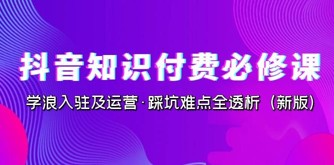 抖音·知识付费·必修课，学浪入驻及运营·踩坑难点全透析（2023新版）(抖音知识付费课程学浪入驻及运营全攻略)