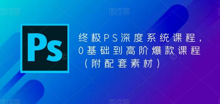 终极PS深度系统课程，0基础到高阶爆款课程（附配套素材）(全面解析Photoshop技能，打造专业级图像处理效果)