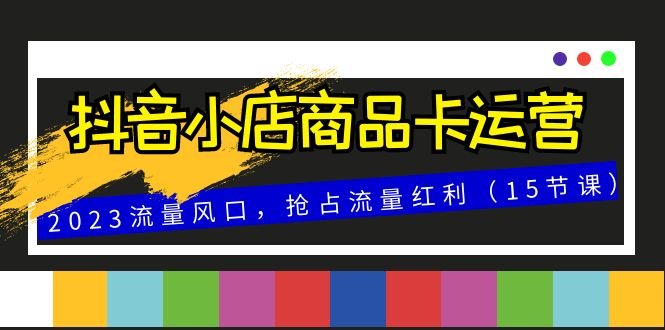抖音小店商品卡运营，2023流量风口，抢占流量红利（15节课）(全面解析抖音小店商品卡运营策略与技巧)