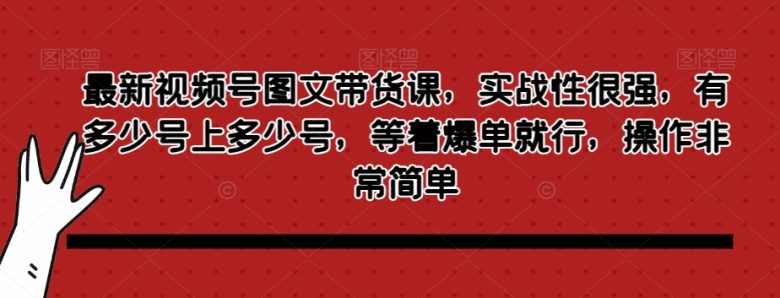 最新视频号图文带货课,实战性很强,有多少号上多少号,等着爆单就行,操作非常简单(视频号图文带货课实战操作指南) 最新视频号图文带货课,实战性很强,有多少号上多少号,等着爆单就行,操作非常简单(视频号图文带货课实战操作指南)