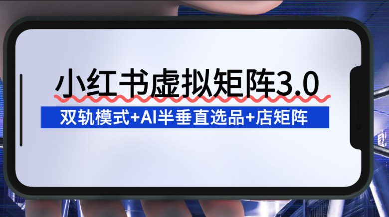 小红书虚拟矩阵3.0:双轨模式+AI半垂直选品+店矩阵