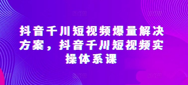 抖音千川短视频爆量解决方案,抖音千川短视频实操体系课 抖音千川短视频爆量解决方案,抖音千川短视频实操体系课
