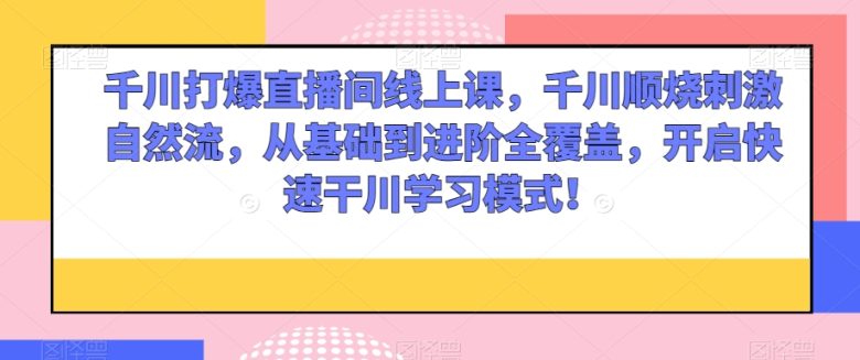 千川打爆直播间线上课，千川顺烧刺激自然流，从基础到进阶全覆盖，开启快速干川学习模式！(全面解析千川打爆直播间线上课从基础到进阶，开启快速学习模式)