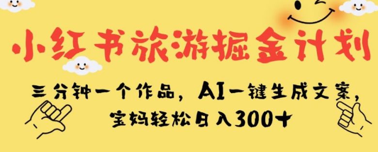 小红书旅游掘金计划,三分钟一个作品,AI一键生成文案,宝妈轻松日入300+【揭秘】(揭秘小红书旅游掘金计划AI助力宝妈轻松赚钱)