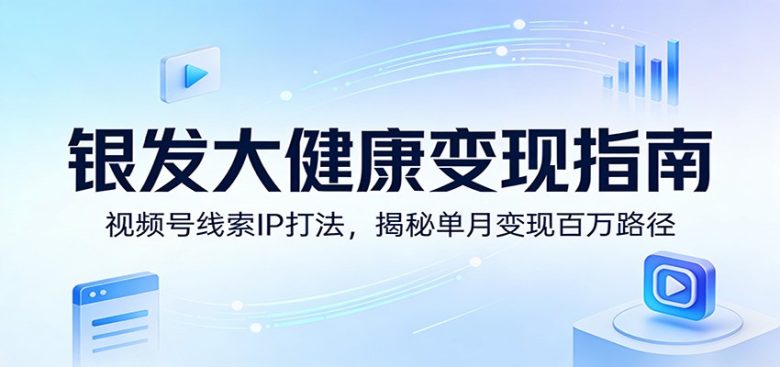 银发大健康变现指南:视频号线索IP打法,揭秘单月变现百万路径