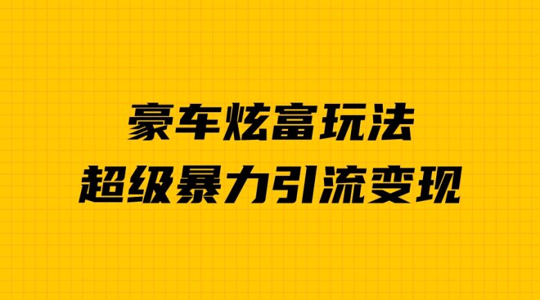 豪车炫富独家玩法，暴力引流多重变现，手把手教学(揭秘豪车炫富项目利用人性弱点实现暴富之道)