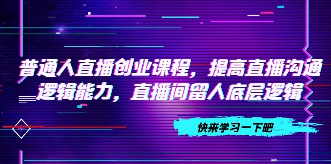普通人直播创业课程，提高直播沟通逻辑能力，直播间留人底层逻辑（10节）(普通人直播创业课程提升直播沟通与留人能力)