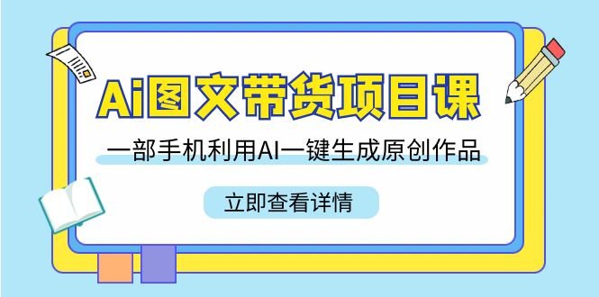 Ai图文带货项目课,一部手机利用AI一键生成原创作品(22节课) Ai图文带货项目课,一部手机利用AI一键生成原创作品(22节课)