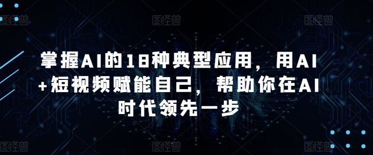 掌握AI的18种典型应用,用AI+短视频赋能自己,帮助你在AI时代领先一步 掌握AI的18种典型应用,用AI+短视频赋能自己,帮助你在AI时代领先一步