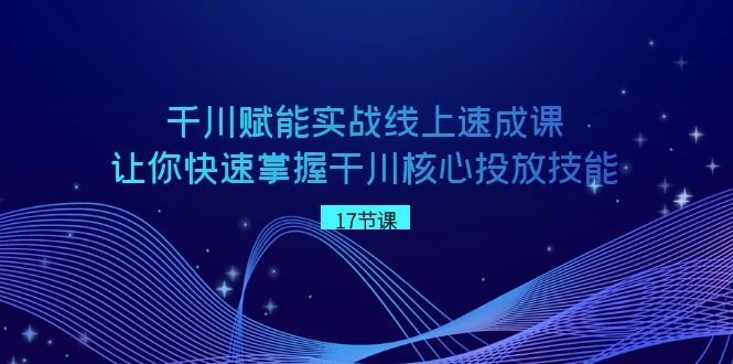 千川赋能实战线上速成课,让你快速掌握干川核心投放技能 千川赋能实战线上速成课,让你快速掌握干川核心投放技能