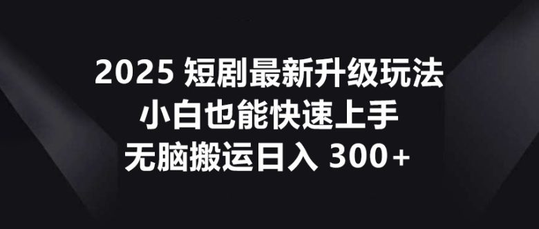 2025短剧最新升级玩法,小白也能快速上手,无脑搬运日入300+