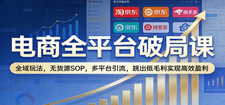 电商全平台破局课:全域玩法,无货源SOP,多平台引流,跳出低毛利实现高效盈利