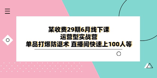 某收费29期6月线下课-运营型实战营 单品打爆防退术 直播间快速上100人等(全面解析运营型实战营从直播运营到布景灯光，一站式提升直播间效果)