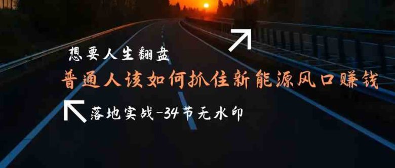 想要人生翻盘,普通人如何抓住新能源风口赚钱,落地实战案例课 想要人生翻盘,普通人如何抓住新能源风口赚钱,落地实战案例课