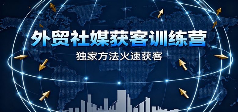 外贸社媒获客训练营,独家方法火速获客、提升成交,实现外贸降维打击