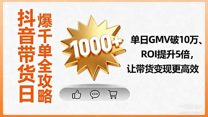 抖音带货日爆千单全攻略,单日GMV破10万、ROI提升5倍,让带货变现更高效
