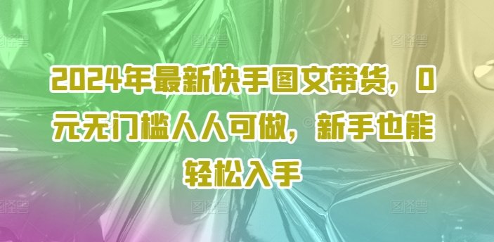 2024年最新快手图文带货,0元无门槛人人可做,新手也能轻松入手 2024年最新快手图文带货,0元无门槛人人可做,新手也能轻松入手