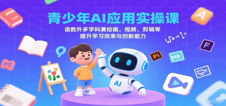 青少年AI应用实操课：语数外多学科兼绘画、视频、剪辑等提升学习效率与创新能力