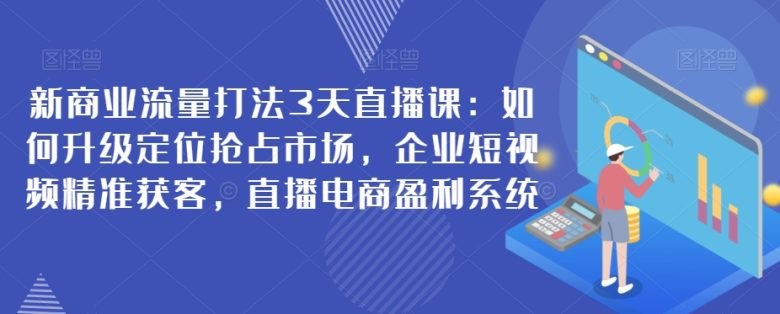 新商业流量打法3天直播课：如何升级定位抢占市场，企业短视频精准获客，直播电商盈利系统(深度解析新商业流量打法从市场定位到直播电商盈利系统的全面学习)