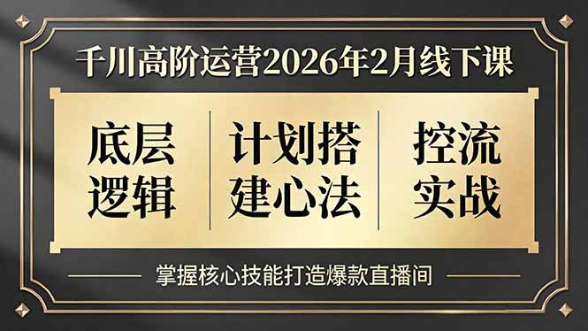 千川高阶运营2026年2月线下课,底层逻辑、计划搭建心法、控流实战,掌握核心技能打造爆款直播间