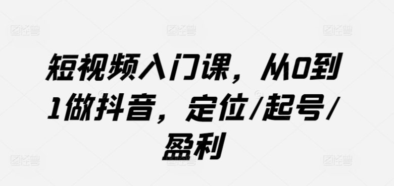 短视频入门课,从0到1做抖音,定位/起号/盈利 短视频入门课,从0到1做抖音,定位/起号/盈利