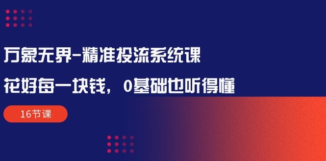 万象无界-精准投流系统课:花好 每一块钱,0基础也听得懂(16节课) 万象无界-精准投流系统课:花好 每一块钱,0基础也听得懂(16节课)