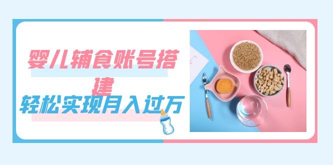 紧跟时代发展，婴儿辅食账号搭建，轻松实现月入过万（教程+素材）(抓住机遇，轻松实现月入过万！)