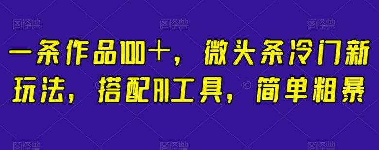 一条作品100＋，微头条冷门新玩法，搭配AI工具，简单粗暴【揭秘】(揭秘微头条冷门新玩法一条作品100＋，搭配AI工具轻松创作)