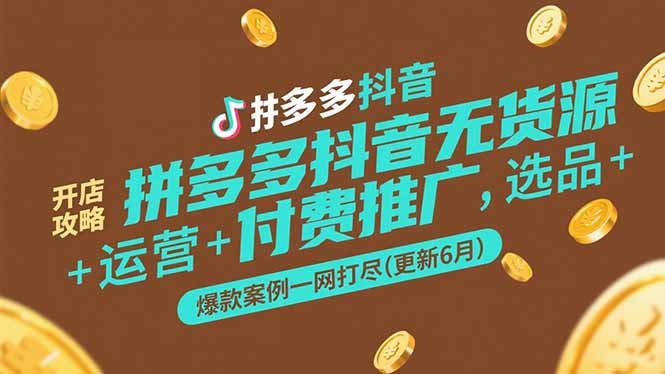 拼多多抖音无货源开店攻略,选品+运营+付费推广+爆款案例一网打尽(更新6月