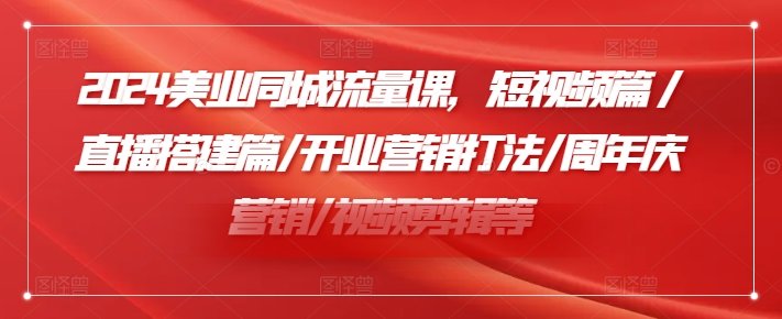 2024美业同城流量课,短视频篇 /直播搭建篇/开业营销打法/周年庆营销/视频剪辑等 2024美业同城流量课,短视频篇 /直播搭建篇/开业营销打法/周年庆营销/视频剪辑等