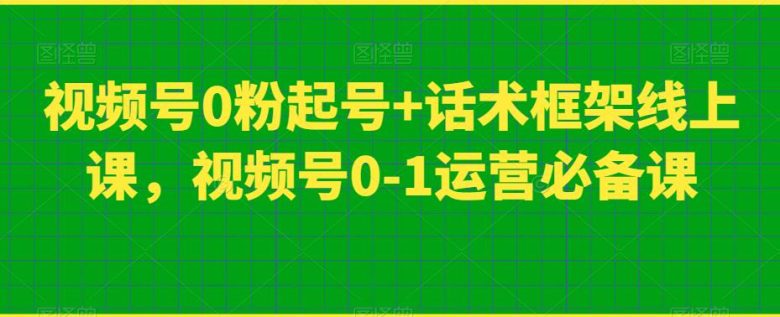 视频号0粉起号+话术框架线上课，视频号0-1运营必备课(全面掌握视频号运营技巧，提升销售业绩)