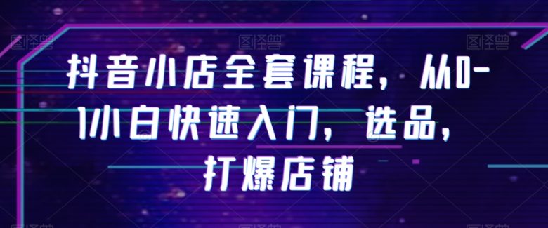 抖音小店全套课程，从0-1小白快速入门，选品，打爆店铺(副标题和关键词。通过这些信息，我们可以快速了解文章的主题和内容。)