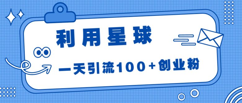 利用星球，一天引流100+创业粉！(抓住红利期，利用星球快速引流创业粉)