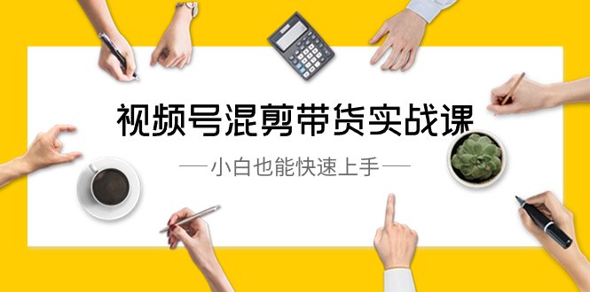 视频号-混剪带货实战课,小白也能快速上手(10节课) 视频号-混剪带货实战课,小白也能快速上手(10节课)