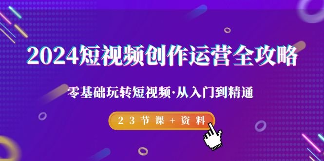 2024短视频-创作运营全攻略,零基础玩转短视频·从入门到精通-23节课+资料 2024短视频-创作运营全攻略,零基础玩转短视频·从入门到精通-23节课+资料